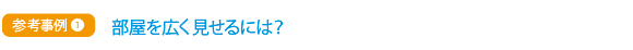参考事例① 部屋を広く見せるには?