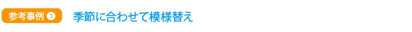 参考事例③ 季節に合わせて模様替え