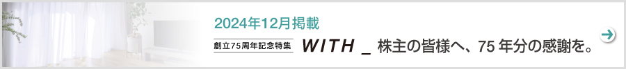 創立75周年記念特集　WITH_株主の皆様へ、75年分の感謝を。